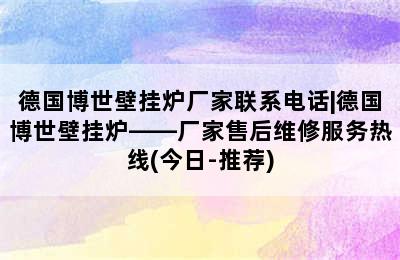 德国博世壁挂炉厂家联系电话|德国博世壁挂炉——厂家售后维修服务热线(今日-推荐)